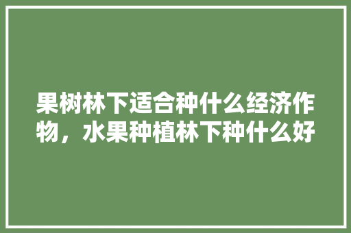 果树林下适合种什么经济作物，水果种植林下种什么好。 果树林下适合种什么经济作物，水果种植林下种什么好。 家禽养殖