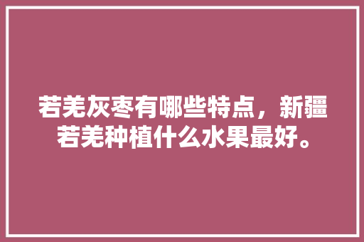 若羌灰枣有哪些特点，新疆若羌种植什么水果最好。 若羌灰枣有哪些特点，新疆若羌种植什么水果最好。 水果种植