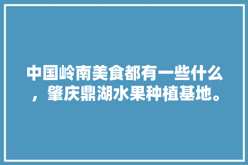 中国岭南美食都有一些什么，肇庆鼎湖水果种植基地。 中国岭南美食都有一些什么，肇庆鼎湖水果种植基地。 土壤施肥