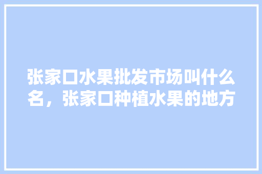 张家口水果批发市场叫什么名，张家口种植水果的地方。 张家口水果批发市场叫什么名，张家口种植水果的地方。 家禽养殖