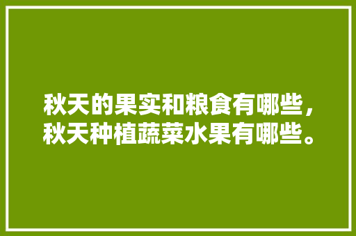 秋天的果实和粮食有哪些，秋天种植蔬菜水果有哪些。 秋天的果实和粮食有哪些，秋天种植蔬菜水果有哪些。 家禽养殖