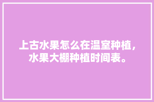 上古水果怎么在温室种植，水果大棚种植时间表。 上古水果怎么在温室种植，水果大棚种植时间表。 畜牧养殖