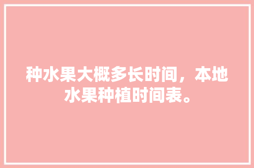 种水果大概多长时间，本地水果种植时间表。 种水果大概多长时间，本地水果种植时间表。 水果种植