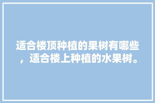 适合楼顶种植的果树有哪些，适合楼上种植的水果树。 适合楼顶种植的果树有哪些，适合楼上种植的水果树。 蔬菜种植