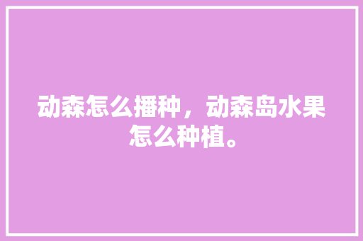 动森怎么播种，动森岛水果怎么种植。 动森怎么播种，动森岛水果怎么种植。 蔬菜种植