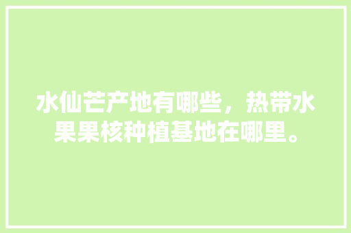 水仙芒产地有哪些，热带水果果核种植基地在哪里。 水仙芒产地有哪些，热带水果果核种植基地在哪里。 家禽养殖