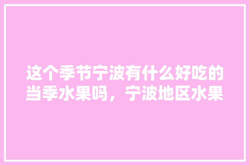 这个季节宁波有什么好吃的当季水果吗，宁波地区水果种植面积。 这个季节宁波有什么好吃的当季水果吗，宁波地区水果种植面积。 蔬菜种植