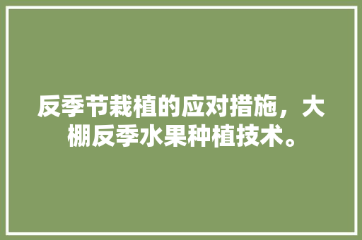 反季节栽植的应对措施，大棚反季水果种植技术。 反季节栽植的应对措施，大棚反季水果种植技术。 家禽养殖