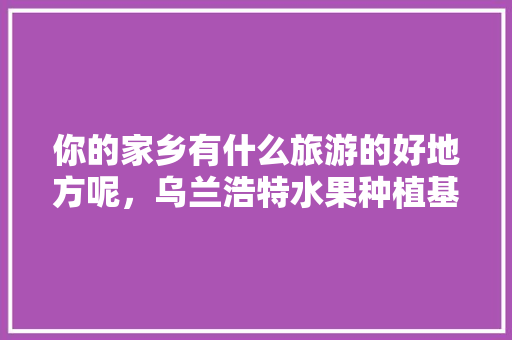 你的家乡有什么旅游的好地方呢，乌兰浩特水果种植基地。 你的家乡有什么旅游的好地方呢，乌兰浩特水果种植基地。 家禽养殖