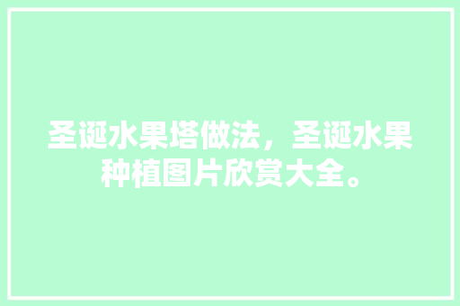 圣诞水果塔做法，圣诞水果种植图片欣赏大全。 圣诞水果塔做法，圣诞水果种植图片欣赏大全。 水果种植