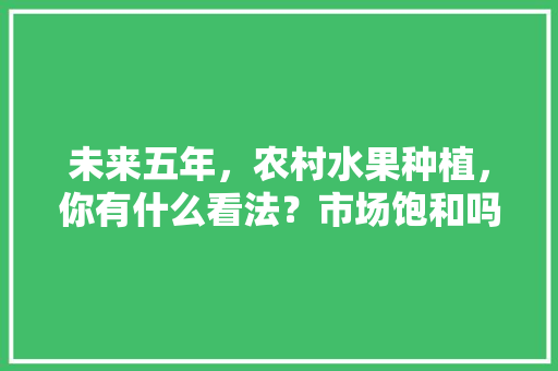 未来五年，农村水果种植，你有什么看法？市场饱和吗，水果种植技术及市场调查报告。 未来五年，农村水果种植，你有什么看法？市场饱和吗，水果种植技术及市场调查报告。 水果种植