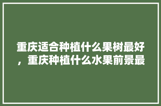 重庆适合种植什么果树最好，重庆种植什么水果前景最好。 重庆适合种植什么果树最好，重庆种植什么水果前景最好。 家禽养殖