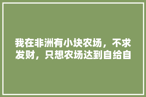 我在非洲有小块农场，不求发财，只想农场达到自给自足的小农经济状态，有啥好的方案，。 我在非洲有小块农场，不求发财，只想农场达到自给自足的小农经济状态，有啥好的方案，。 水果种植