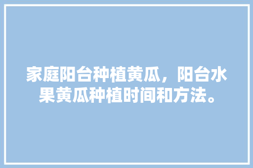 家庭阳台种植黄瓜，阳台水果黄瓜种植时间和方法。 家庭阳台种植黄瓜，阳台水果黄瓜种植时间和方法。 水果种植