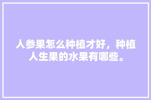 人参果怎么种植才好，种植人生果的水果有哪些。 人参果怎么种植才好，种植人生果的水果有哪些。 蔬菜种植