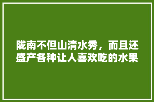 陇南不但山清水秀，而且还盛产各种让人喜欢吃的水果，说说你最喜欢吃的水果，礼县水果李子种植基地。 陇南不但山清水秀，而且还盛产各种让人喜欢吃的水果，说说你最喜欢吃的水果，礼县水果李子种植基地。 水果种植