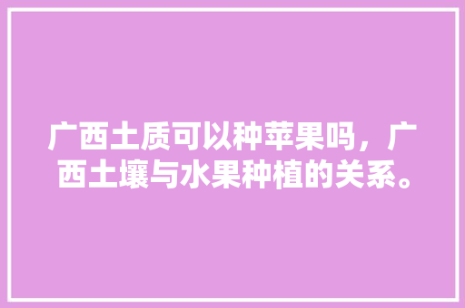 广西土质可以种苹果吗，广西土壤与水果种植的关系。 广西土质可以种苹果吗，广西土壤与水果种植的关系。 蔬菜种植