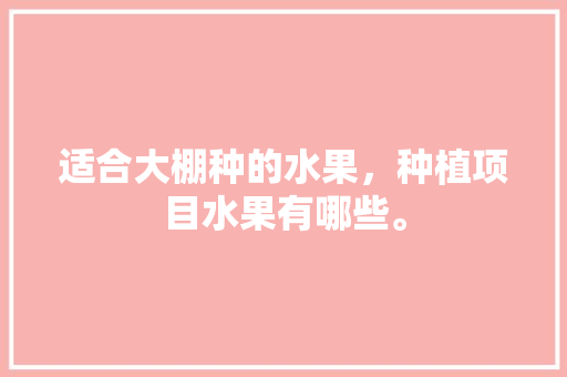 适合大棚种的水果，种植项目水果有哪些。 适合大棚种的水果，种植项目水果有哪些。 畜牧养殖