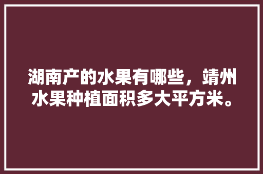 湖南产的水果有哪些，靖州水果种植面积多大平方米。 湖南产的水果有哪些，靖州水果种植面积多大平方米。 畜牧养殖