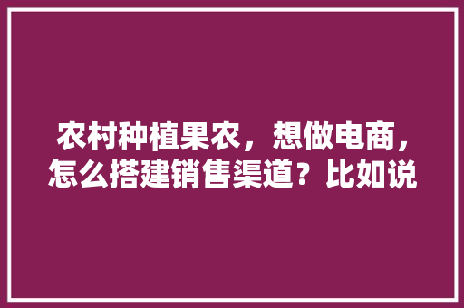 农村种植果农，想做电商，怎么搭建销售渠道？比如说平台什么之类的，种植水果商家赚钱吗。 农村种植果农，想做电商，怎么搭建销售渠道？比如说平台什么之类的，种植水果商家赚钱吗。 土壤施肥