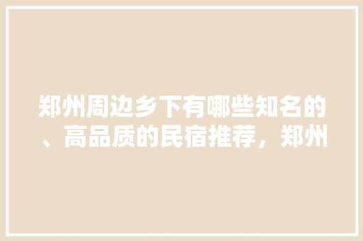 郑州周边乡下有哪些知名的、高品质的民宿推荐，郑州水果西红柿种植面积多少亩。 郑州周边乡下有哪些知名的、高品质的民宿推荐，郑州水果西红柿种植面积多少亩。 水果种植