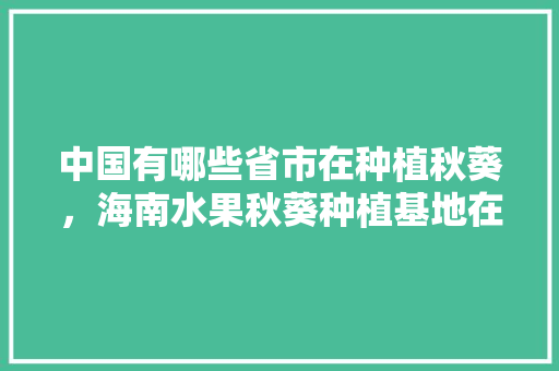 中国有哪些省市在种植秋葵，海南水果秋葵种植基地在哪里。 中国有哪些省市在种植秋葵，海南水果秋葵种植基地在哪里。 水果种植