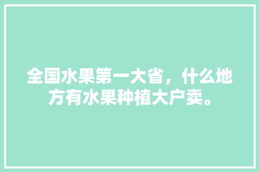 全国水果第一大省，什么地方有水果种植大户卖。 全国水果第一大省，什么地方有水果种植大户卖。 土壤施肥