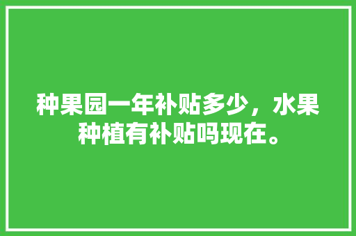 种果园一年补贴多少，水果种植有补贴吗现在。 种果园一年补贴多少，水果种植有补贴吗现在。 家禽养殖