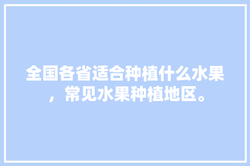 全国各省适合种植什么水果，常见水果种植地区。 全国各省适合种植什么水果，常见水果种植地区。 水果种植