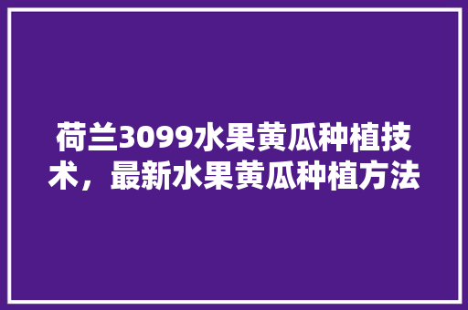 荷兰3099水果黄瓜种植技术，最新水果黄瓜种植方法视频。 荷兰3099水果黄瓜种植技术，最新水果黄瓜种植方法视频。 畜牧养殖