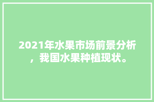 2021年水果市场前景分析，我国水果种植现状。 2021年水果市场前景分析，我国水果种植现状。 水果种植