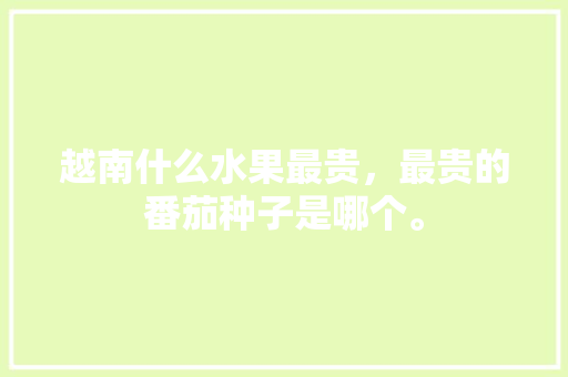 越南什么水果最贵，最贵的番茄种子是哪个。 越南什么水果最贵，最贵的番茄种子是哪个。 家禽养殖