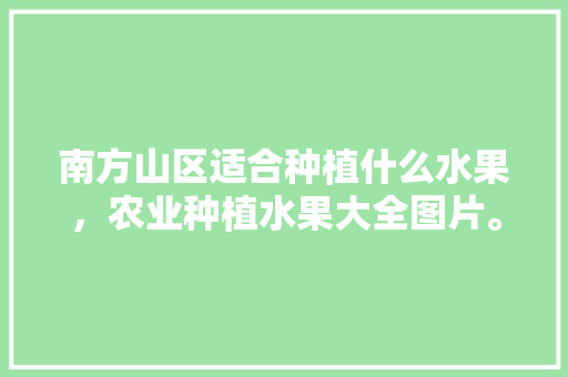 南方山区适合种植什么水果，农业种植水果大全图片。 南方山区适合种植什么水果，农业种植水果大全图片。 水果种植