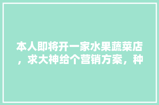 本人即将开一家水果蔬菜店，求大神给个营销方案，种植户水果营销策略有哪些。 本人即将开一家水果蔬菜店，求大神给个营销方案，种植户水果营销策略有哪些。 水果种植