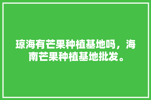 琼海有芒果种植基地吗，海南芒果种植基地批发。 琼海有芒果种植基地吗，海南芒果种植基地批发。 水果种植