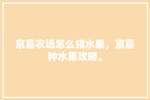 京喜农场怎么领水果，京喜种水果攻略。 京喜农场怎么领水果，京喜种水果攻略。 畜牧养殖