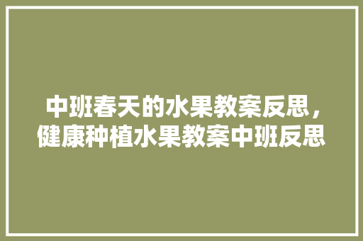 中班春天的水果教案反思，健康种植水果教案中班反思。 中班春天的水果教案反思，健康种植水果教案中班反思。 蔬菜种植