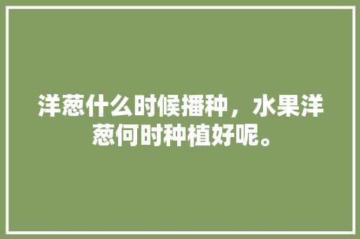 洋葱什么时候播种，水果洋葱何时种植好呢。 洋葱什么时候播种，水果洋葱何时种植好呢。 家禽养殖