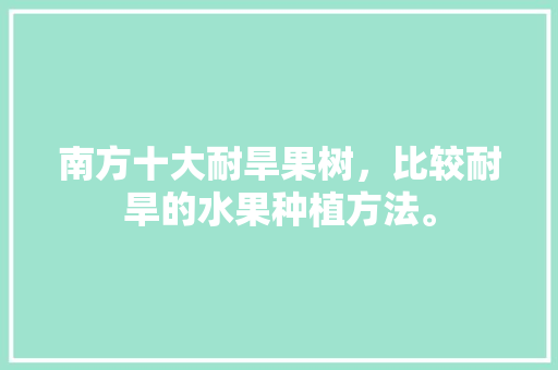 南方十大耐旱果树，比较耐旱的水果种植方法。 南方十大耐旱果树，比较耐旱的水果种植方法。 土壤施肥