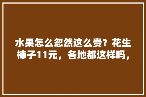 水果怎么忽然这么贵？花生柿子11元，各地都这样吗，集安市种植水果基地。 水果怎么忽然这么贵？花生柿子11元，各地都这样吗，集安市种植水果基地。 水果种植