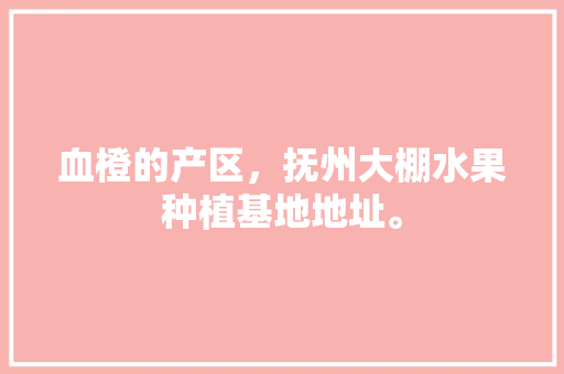 血橙的产区，抚州大棚水果种植基地地址。 血橙的产区，抚州大棚水果种植基地地址。 土壤施肥