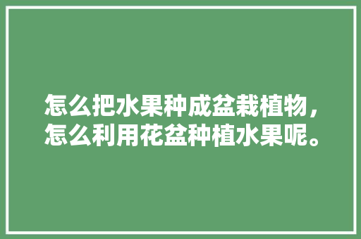 怎么把水果种成盆栽植物，怎么利用花盆种植水果呢。 怎么把水果种成盆栽植物，怎么利用花盆种植水果呢。 水果种植