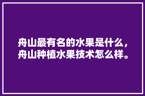 舟山最有名的水果是什么，舟山种植水果技术怎么样。 舟山最有名的水果是什么，舟山种植水果技术怎么样。 土壤施肥