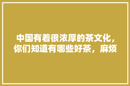 中国有着很浓厚的茶文化，你们知道有哪些好茶，麻烦推荐一下，泰顺可以种植什么水果树。 中国有着很浓厚的茶文化，你们知道有哪些好茶，麻烦推荐一下，泰顺可以种植什么水果树。 家禽养殖