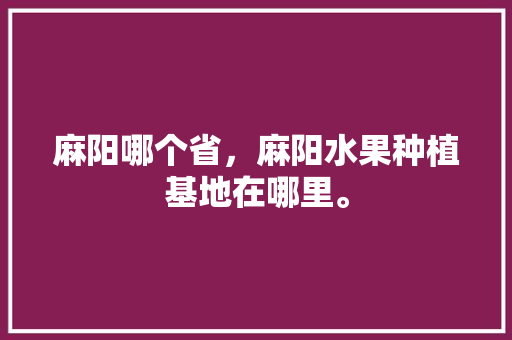 麻阳哪个省，麻阳水果种植基地在哪里。 麻阳哪个省，麻阳水果种植基地在哪里。 水果种植