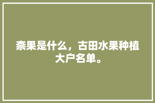 柰果是什么，古田水果种植大户名单。 柰果是什么，古田水果种植大户名单。 蔬菜种植