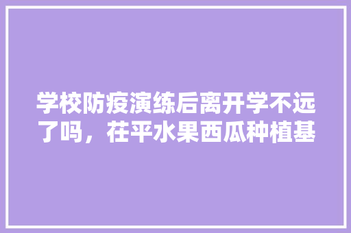 学校防疫演练后离开学不远了吗，茌平水果西瓜种植基地在哪里。 学校防疫演练后离开学不远了吗，茌平水果西瓜种植基地在哪里。 土壤施肥