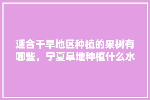 适合干旱地区种植的果树有哪些，宁夏旱地种植什么水果最好。 适合干旱地区种植的果树有哪些，宁夏旱地种植什么水果最好。 家禽养殖