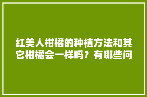 红美人柑橘的种植方法和其它柑橘会一样吗？有哪些问题需要注意，台州春季水果种植时间表。 红美人柑橘的种植方法和其它柑橘会一样吗？有哪些问题需要注意，台州春季水果种植时间表。 家禽养殖