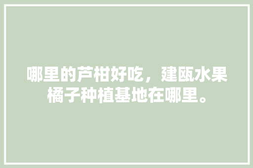 哪里的芦柑好吃，建瓯水果橘子种植基地在哪里。 哪里的芦柑好吃，建瓯水果橘子种植基地在哪里。 水果种植